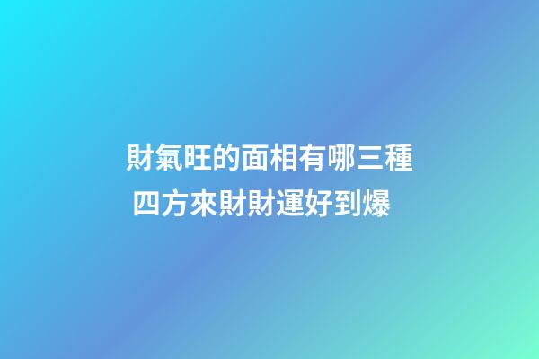 財氣旺的面相有哪三種 四方來財財運好到爆